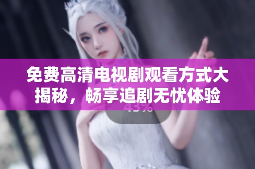 免费高清电视剧观看方式大揭秘，畅享追剧无忧体验