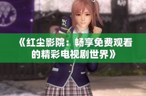 《红尘影院：畅享免费观看的精彩电视剧世界》