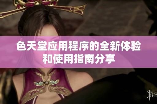 色天堂应用程序的全新体验和使用指南分享