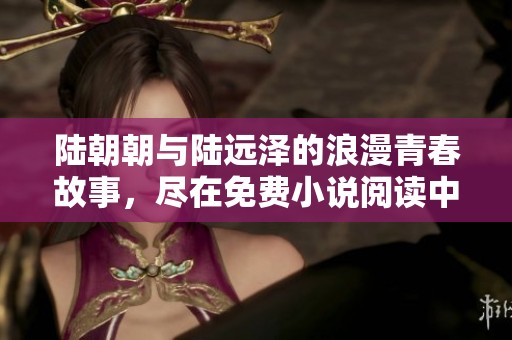 陆朝朝与陆远泽的浪漫青春故事，尽在免费小说阅读中