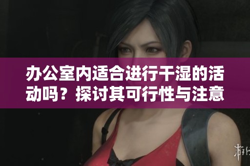 办公室内适合进行干湿的活动吗？探讨其可行性与注意事项