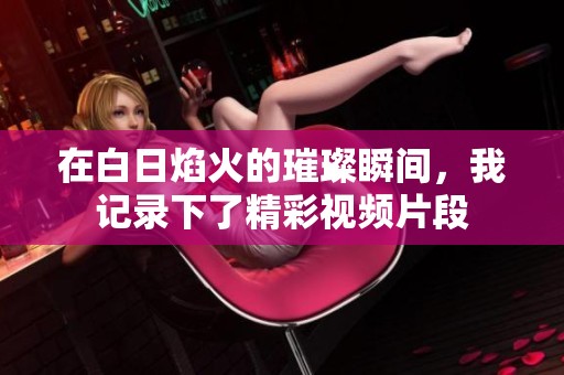 在白日焰火的璀璨瞬间，我记录下了精彩视频片段