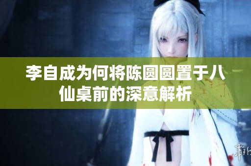 李自成为何将陈圆圆置于八仙桌前的深意解析