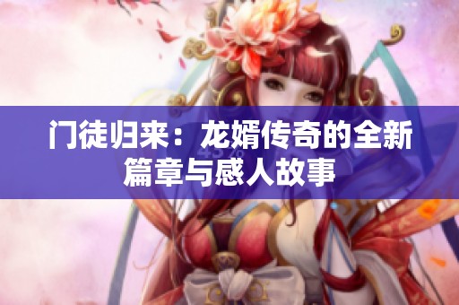 门徒归来：龙婿传奇的全新篇章与感人故事