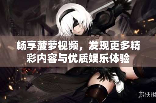 畅享菠萝视频，发现更多精彩内容与优质娱乐体验
