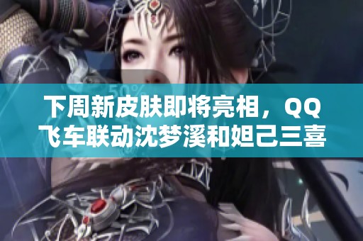 下周新皮肤即将亮相，QQ飞车联动沈梦溪和妲己三喜活动开启