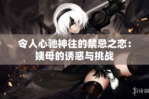 令人心驰神往的禁忌之恋：姨母的诱惑与挑战