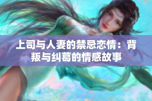 上司与人妻的禁忌恋情：背叛与纠葛的情感故事
