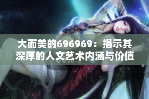 大而美的696969：揭示其深厚的人文艺术内涵与价值