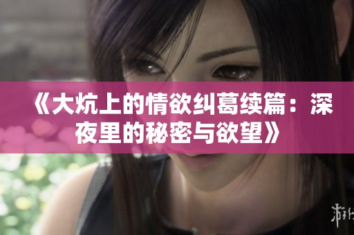 《大炕上的情欲纠葛续篇：深夜里的秘密与欲望》