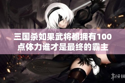三国杀如果武将都拥有100点体力谁才是最终的霸主