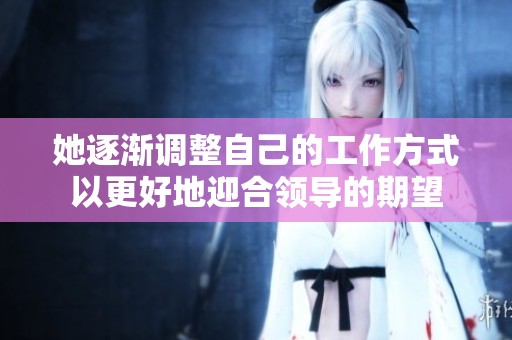 她逐渐调整自己的工作方式以更好地迎合领导的期望