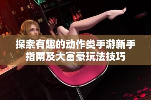 探索有趣的动作类手游新手指南及大富豪玩法技巧