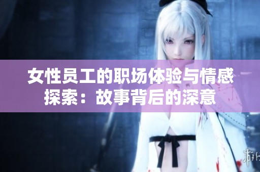 女性员工的职场体验与情感探索：故事背后的深意