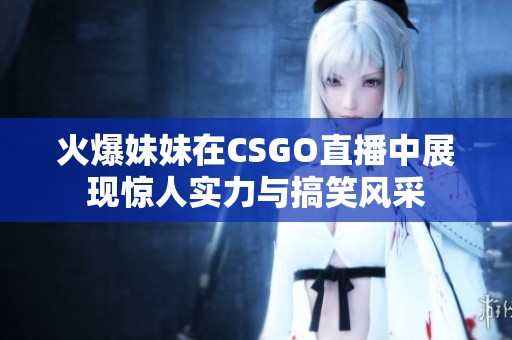火爆妹妹在CSGO直播中展现惊人实力与搞笑风采