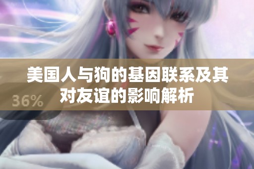 美国人与狗的基因联系及其对友谊的影响解析