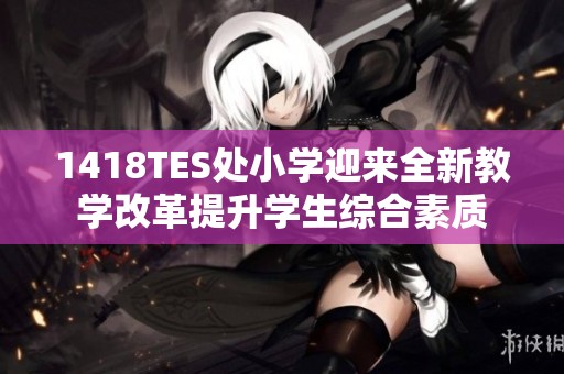 1418TES处小学迎来全新教学改革提升学生综合素质