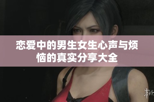恋爱中的男生女生心声与烦恼的真实分享大全