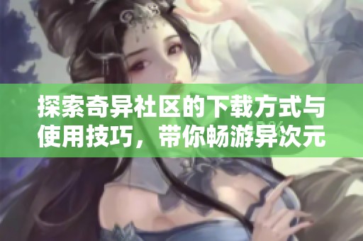 探索奇异社区的下载方式与使用技巧，带你畅游异次元世界