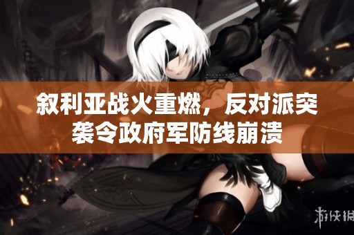 叙利亚战火重燃，反对派突袭令政府军防线崩溃