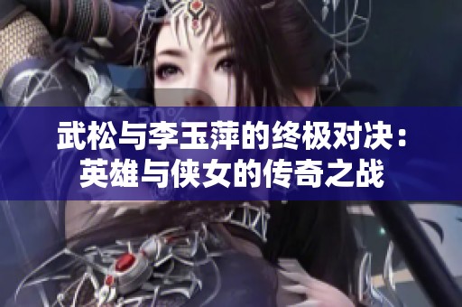 武松与李玉萍的终极对决：英雄与侠女的传奇之战