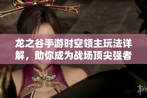 龙之谷手游时空领主玩法详解，助你成为战场顶尖强者