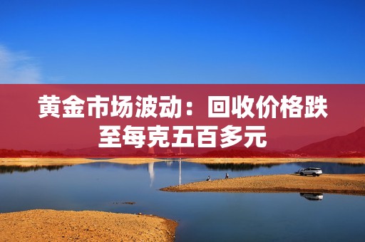 黄金市场波动：回收价格跌至每克五百多元