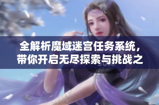 全解析魔域迷宫任务系统，带你开启无尽探索与挑战之旅