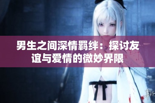 男生之间深情羁绊：探讨友谊与爱情的微妙界限