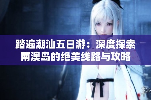 踏遍潮汕五日游：深度探索南澳岛的绝美线路与攻略