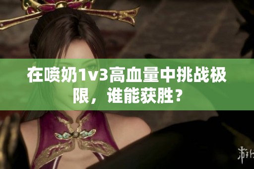 在喷奶1v3高血量中挑战极限，谁能获胜？