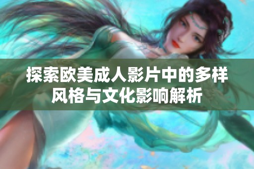 探索欧美成人影片中的多样风格与文化影响解析