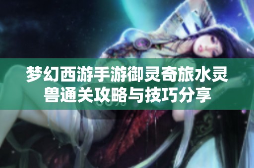 梦幻西游手游御灵奇旅水灵兽通关攻略与技巧分享