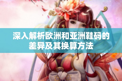 深入解析欧洲和亚洲鞋码的差异及其换算方法