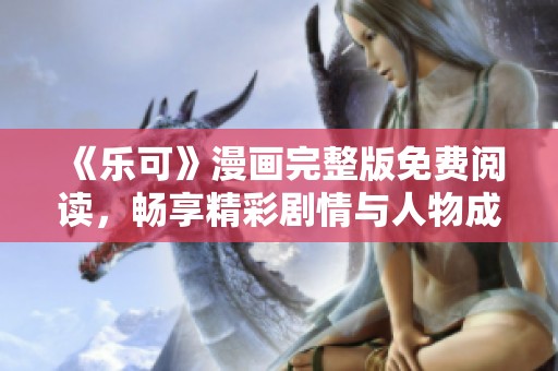《乐可》漫画完整版免费阅读，畅享精彩剧情与人物成长