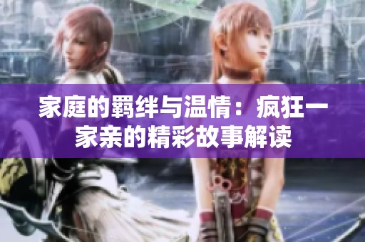 家庭的羁绊与温情：疯狂一家亲的精彩故事解读