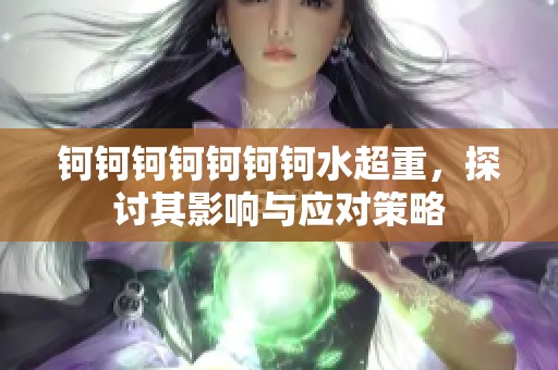 钶钶钶钶钶钶钶水超重，探讨其影响与应对策略