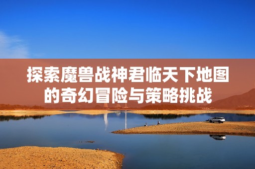 探索魔兽战神君临天下地图的奇幻冒险与策略挑战