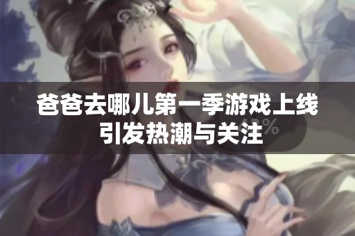 爸爸去哪儿第一季游戏上线 引发热潮与关注