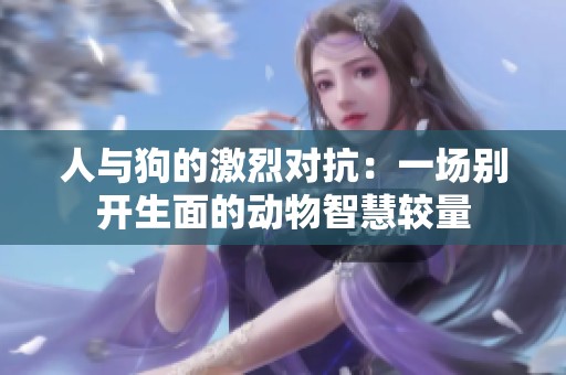 人与狗的激烈对抗：一场别开生面的动物智慧较量