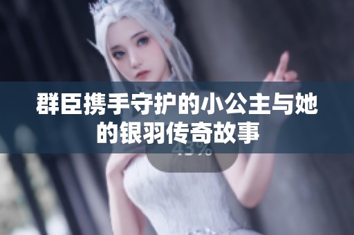 群臣携手守护的小公主与她的银羽传奇故事