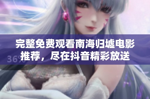 完整免费观看南海归墟电影推荐，尽在抖音精彩放送