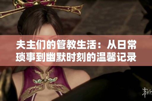 夫主们的管教生活：从日常琐事到幽默时刻的温馨记录