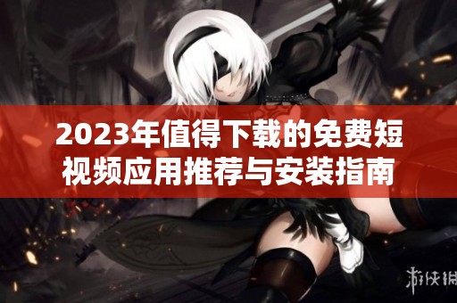 2023年值得下载的免费短视频应用推荐与安装指南