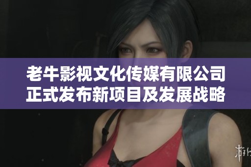 老牛影视文化传媒有限公司正式发布新项目及发展战略