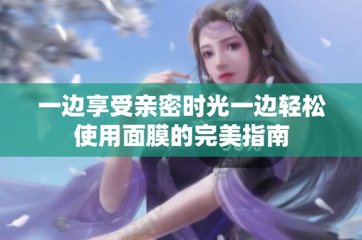 一边享受亲密时光一边轻松使用面膜的完美指南