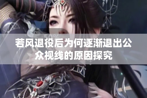 若风退役后为何逐渐退出公众视线的原因探究