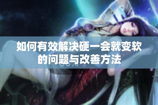 如何有效解决硬一会就变软的问题与改善方法