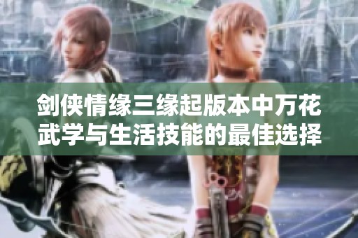 剑侠情缘三缘起版本中万花武学与生活技能的最佳选择指南