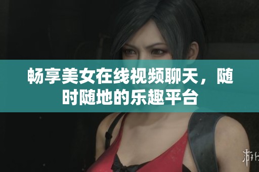 畅享美女在线视频聊天，随时随地的乐趣平台